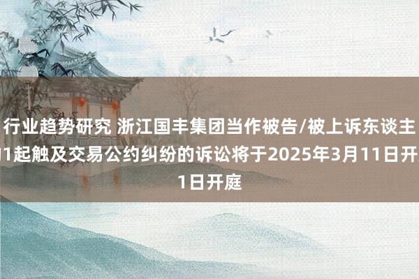 行业趋势研究 浙江国丰集团当作被告/被上诉东谈主的1起触及交易公约纠纷的诉讼将于2025年3月11日开庭