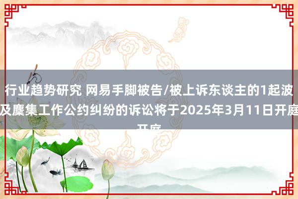 行业趋势研究 网易手脚被告/被上诉东谈主的1起波及麇集工作公约纠纷的诉讼将于2025年3月11日开庭