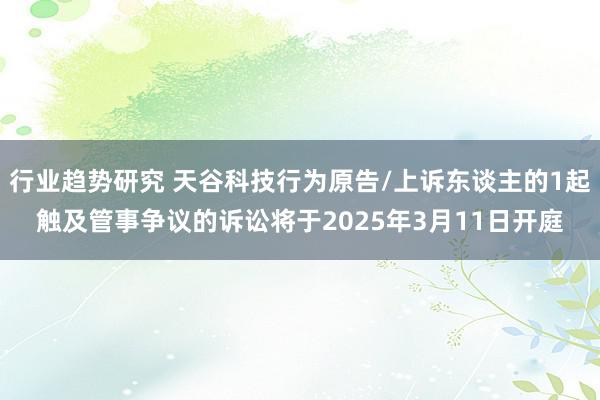 行业趋势研究 天谷科技行为原告/上诉东谈主的1起触及管事争议的诉讼将于2025年3月11日开庭