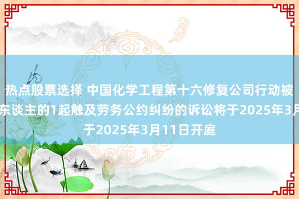 热点股票选择 中国化学工程第十六修复公司行动被告/被上诉东谈主的1起触及劳务公约纠纷的诉讼将于2025年3月11日开庭