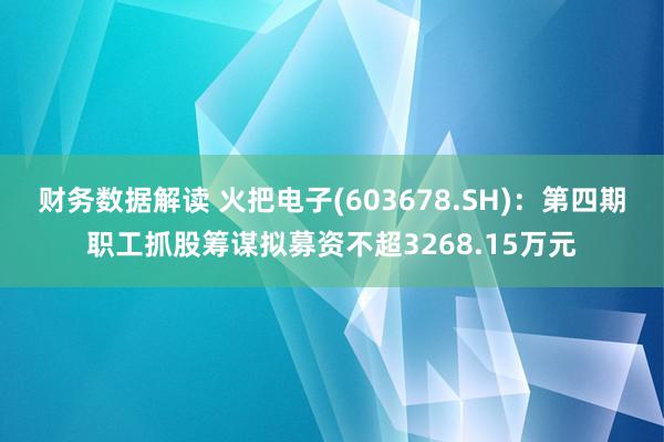 财务数据解读 火把电子(603678.SH)：第四期职工抓股筹谋拟募资不超3268.15万元