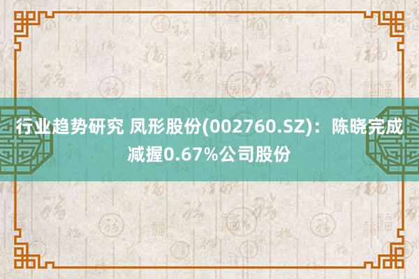 行业趋势研究 凤形股份(002760.SZ)：陈晓完成减握0.67%公司股份