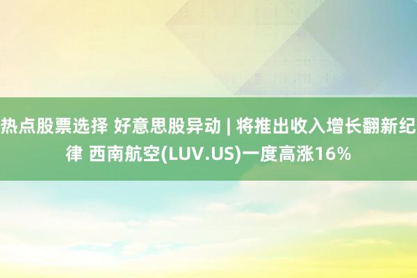 热点股票选择 好意思股异动 | 将推出收入增长翻新纪律 西南航空(LUV.US)一度高涨16%