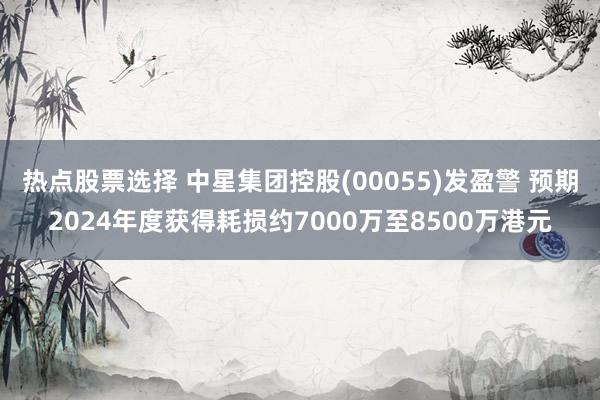 热点股票选择 中星集团控股(00055)发盈警 预期2024年度获得耗损约7000万至8500万港元