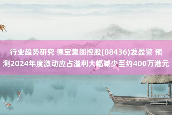 行业趋势研究 德宝集团控股(08436)发盈警 预测2024年度激动应占溢利大幅减少至约400万港元