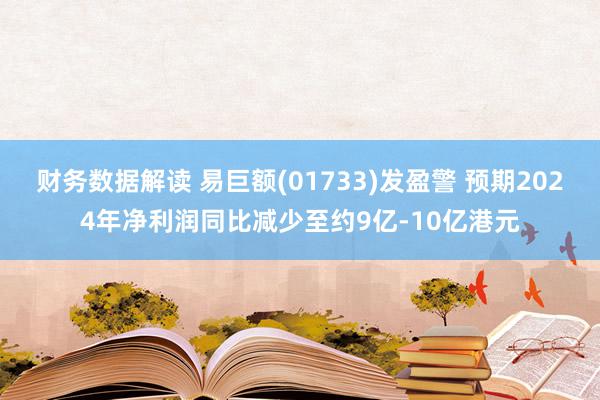 财务数据解读 易巨额(01733)发盈警 预期2024年净利润同比减少至约9亿-10亿港元