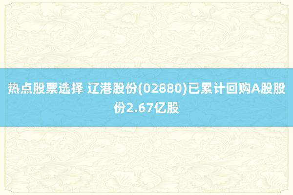 热点股票选择 辽港股份(02880)已累计回购A股股份2.67亿股