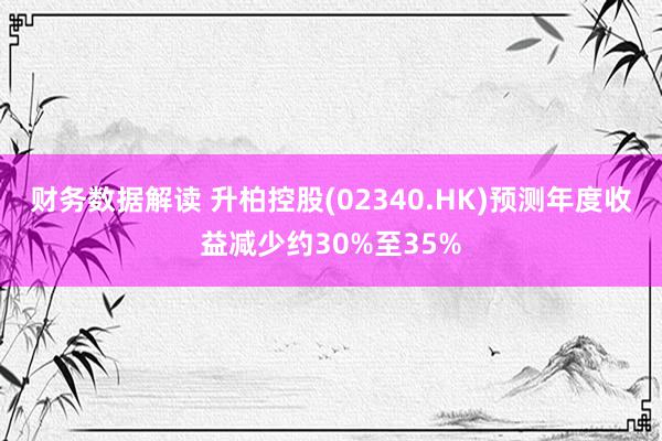 财务数据解读 升柏控股(02340.HK)预测年度收益减少约30%至35%