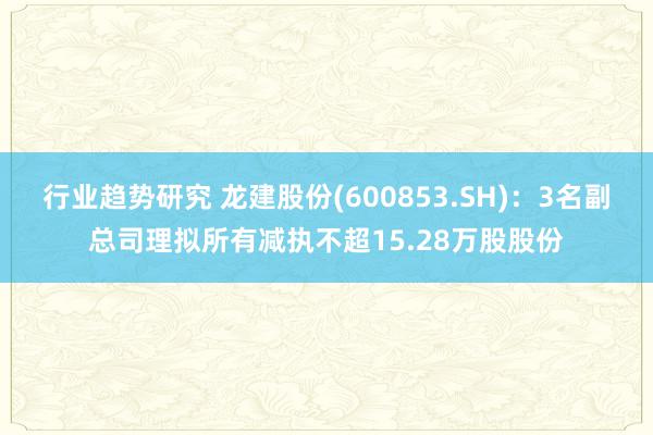 行业趋势研究 龙建股份(600853.SH)：3名副总司理拟所有减执不超15.28万股股份