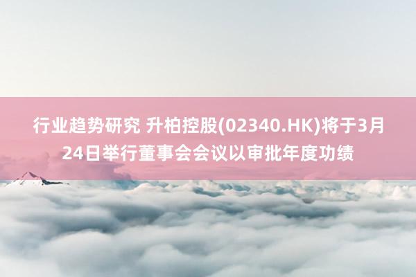 行业趋势研究 升柏控股(02340.HK)将于3月24日举行董事会会议以审批年度功绩