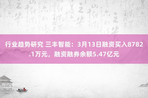 行业趋势研究 三丰智能：3月13日融资买入8782.1万元，融资融券余额5.47亿元