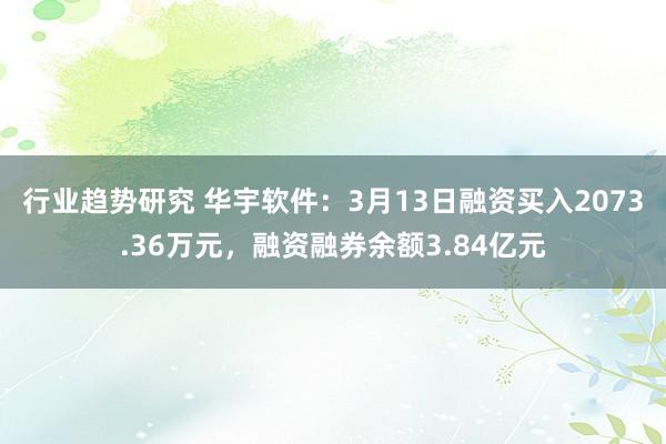 行业趋势研究 华宇软件：3月13日融资买入2073.36万元，融资融券余额3.84亿元