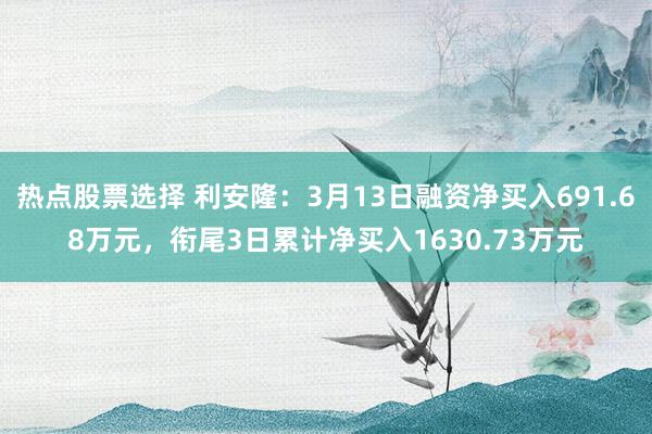 热点股票选择 利安隆：3月13日融资净买入691.68万元，衔尾3日累计净买入1630.73万元