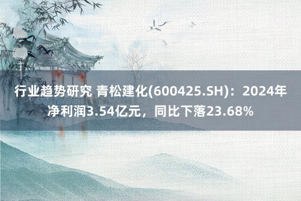 行业趋势研究 青松建化(600425.SH)：2024年净利润3.54亿元，同比下落23.68%