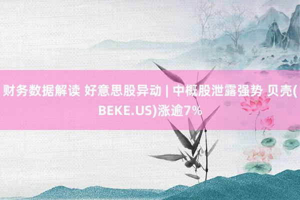 财务数据解读 好意思股异动 | 中概股泄露强势 贝壳(BEKE.US)涨逾7%