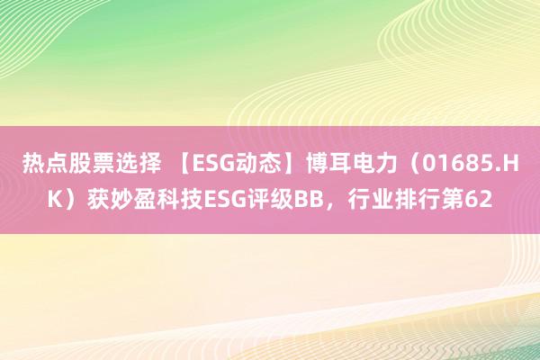 热点股票选择 【ESG动态】博耳电力（01685.HK）获妙盈科技ESG评级BB，行业排行第62