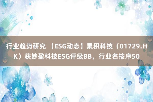 行业趋势研究 【ESG动态】累积科技（01729.HK）获妙盈科技ESG评级BB，行业名按序50