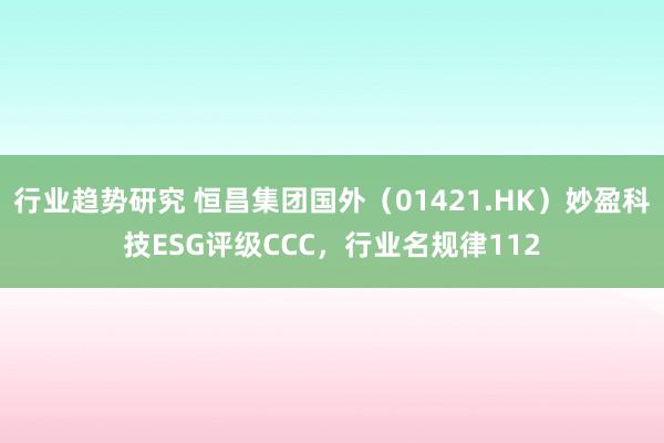 行业趋势研究 恒昌集团国外（01421.HK）妙盈科技ESG评级CCC，行业名规律112