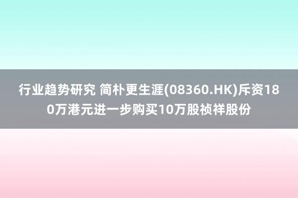 行业趋势研究 简朴更生涯(08360.HK)斥资180万港元进一步购买10万股祯祥股份