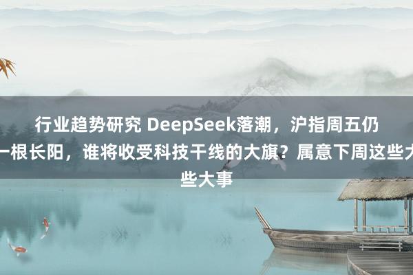 行业趋势研究 DeepSeek落潮，沪指周五仍收一根长阳，谁将收受科技干线的大旗？属意下周这些大事