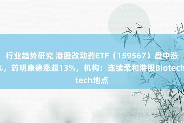 行业趋势研究 港股改动药ETF（159567）盘中涨逾4%，药明康德涨超13%，机构：连续柔和港股Biotech地点