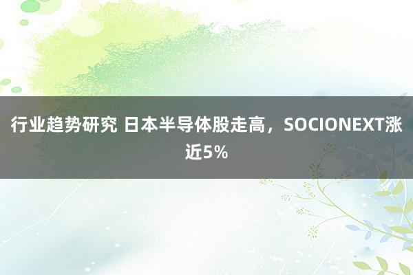 行业趋势研究 日本半导体股走高，SOCIONEXT涨近5%