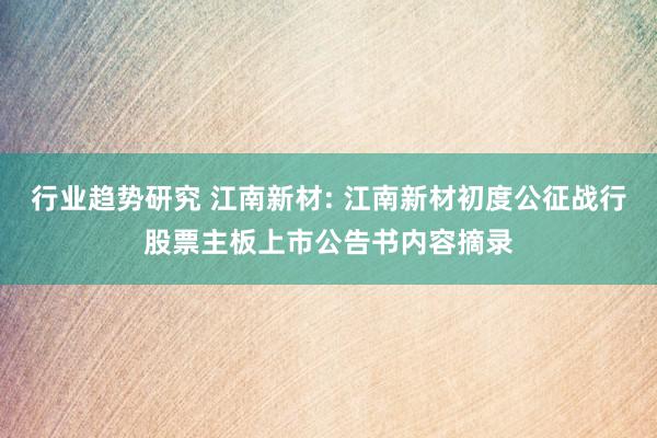 行业趋势研究 江南新材: 江南新材初度公征战行股票主板上市公告书内容摘录