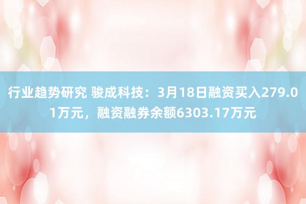 行业趋势研究 骏成科技：3月18日融资买入279.01万元，融资融券余额6303.17万元