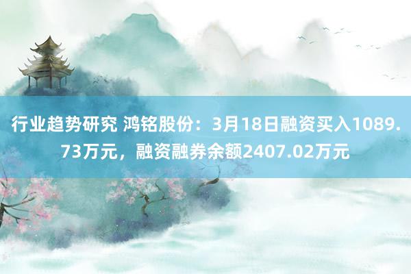 行业趋势研究 鸿铭股份：3月18日融资买入1089.73万元，融资融券余额2407.02万元