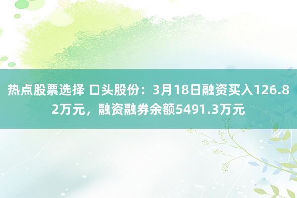 热点股票选择 口头股份：3月18日融资买入126.82万元，融资融券余额5491.3万元