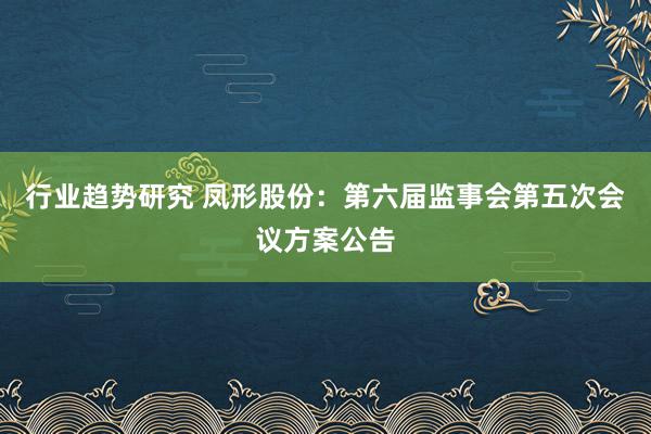 行业趋势研究 凤形股份：第六届监事会第五次会议方案公告