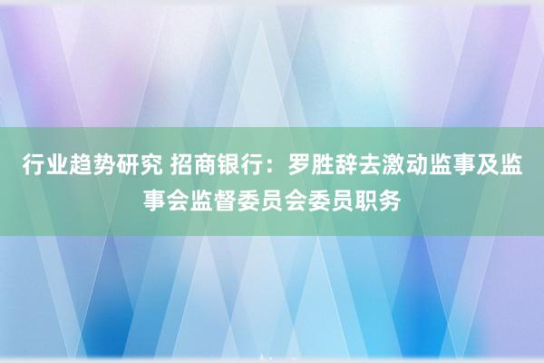 行业趋势研究 招商银行：罗胜辞去激动监事及监事会监督委员会委员职务